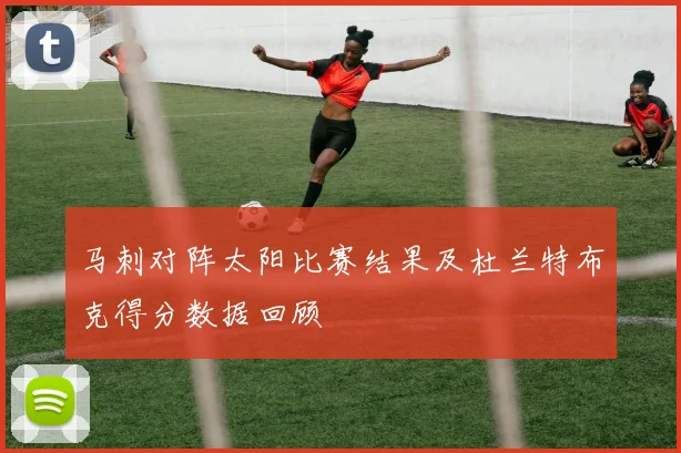 马刺对阵太阳比赛结果及杜兰特布克得分数据回顾
