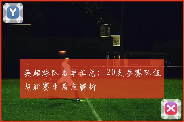 英超球队名单汇总:20支参赛队伍与新赛季看点解析