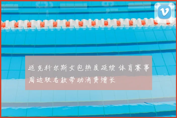迈克科尔斯女包热度延续 体育赛事周边联名款带动消费增长