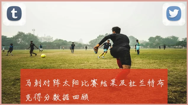 马刺对阵太阳比赛结果及杜兰特布克得分数据回顾