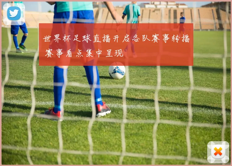 世界杯足球直播开启各队赛事转播 赛事看点集中呈现