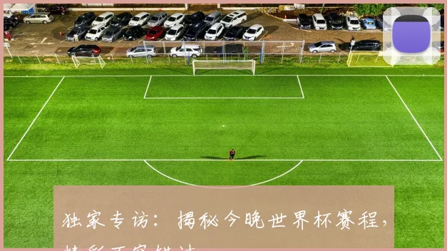 独家专访：揭秘今晚世界杯赛程，精彩不容错过