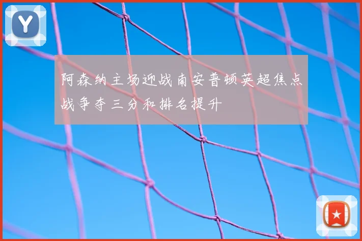 阿森纳主场迎战南安普顿英超焦点战争夺三分和排名提升