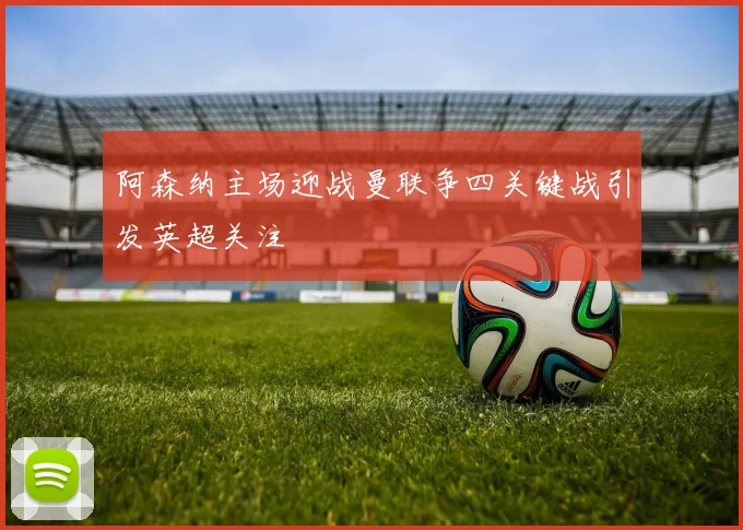 阿森纳主场迎战曼联争四关键战引发英超关注