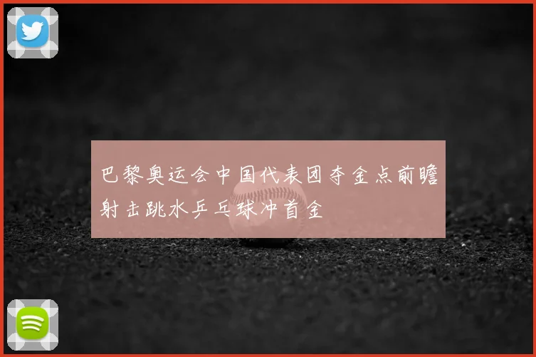 巴黎奥运会中国代表团夺金点前瞻射击跳水乒乓球冲首金