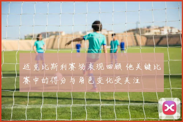 迈克比斯利赛场表现回顾 他关键比赛中的得分与角色变化受关注
