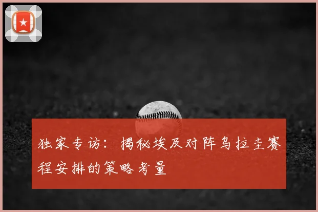 独家专访:揭秘埃及对阵乌拉圭赛程安排的策略考量