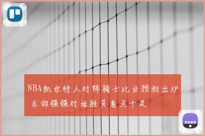 NBA凯尔特人对阵骑士比分预测出炉 东部强强对话胜负看点十足