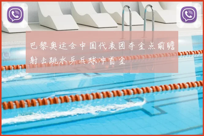 巴黎奥运会中国代表团夺金点前瞻射击跳水乒乓球冲首金