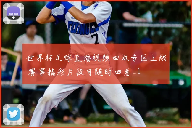 世界杯足球直播视频回放专区上线 赛事精彩片段可随时回看_1