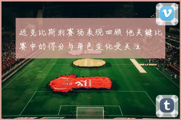 迈克比斯利赛场表现回顾 他关键比赛中的得分与角色变化受关注