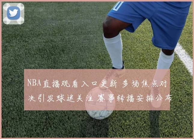 NBA直播观看入口更新 多场焦点对决引发球迷关注 赛事转播安排公布